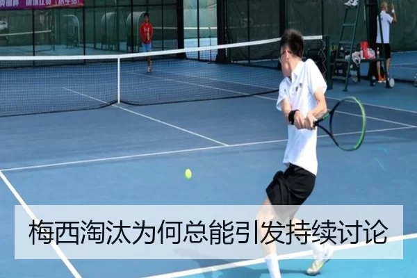 梅西淘汰为何总能引发持续讨论